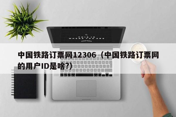 中国铁路订票网12306（中国铁路订票网的用户ID是啥?）