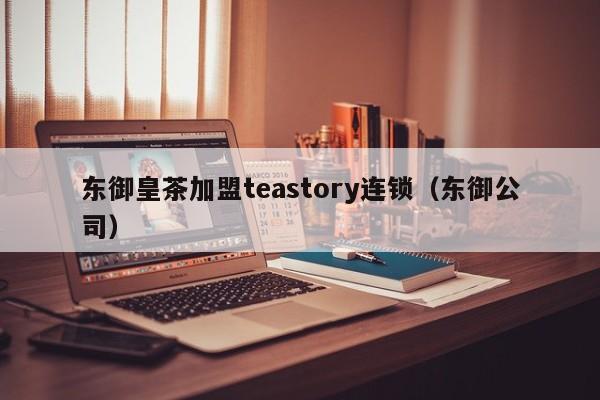 东御皇茶加盟teastory连锁（东御公司）